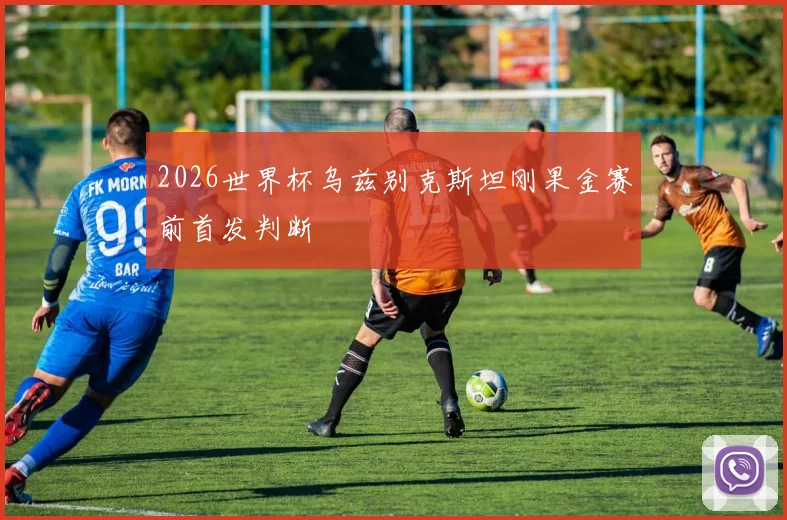 2026世界杯乌兹别克斯坦刚果金赛前首发判断