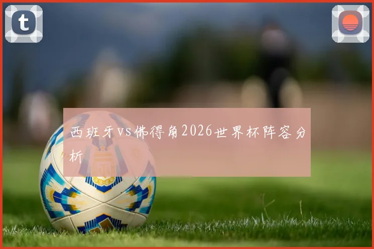 西班牙vs佛得角2026世界杯阵容分析