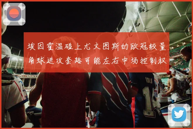 埃因霍温碰上尤文图斯的欧冠较量角球进攻套路可能左右中场控制权