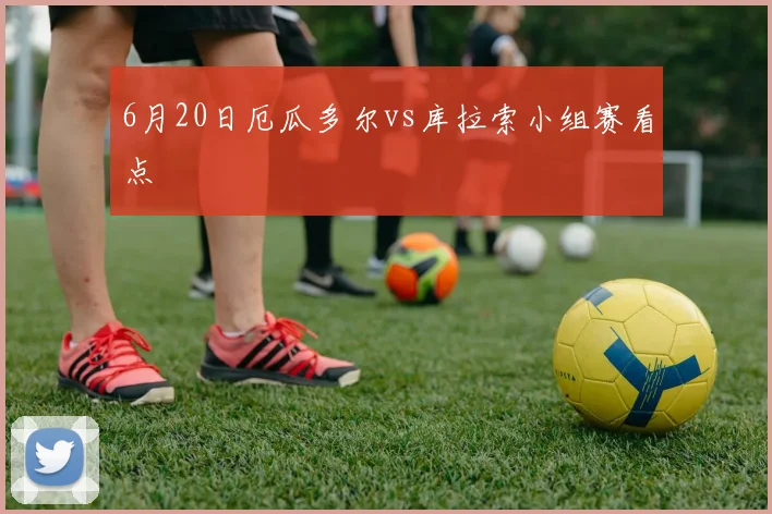 6月20日厄瓜多尔vs库拉索小组赛看点