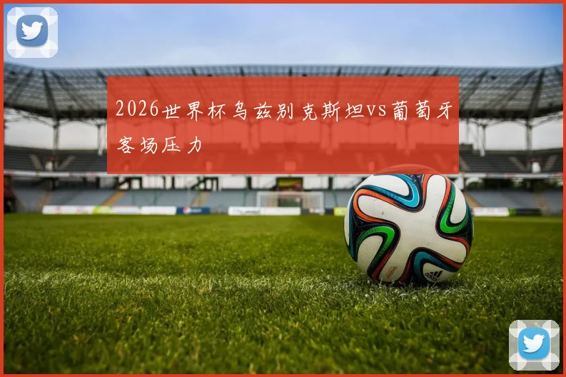 2026世界杯乌兹别克斯坦vs葡萄牙客场压力