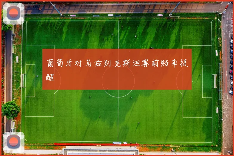 葡萄牙对乌兹别克斯坦赛前赔率提醒