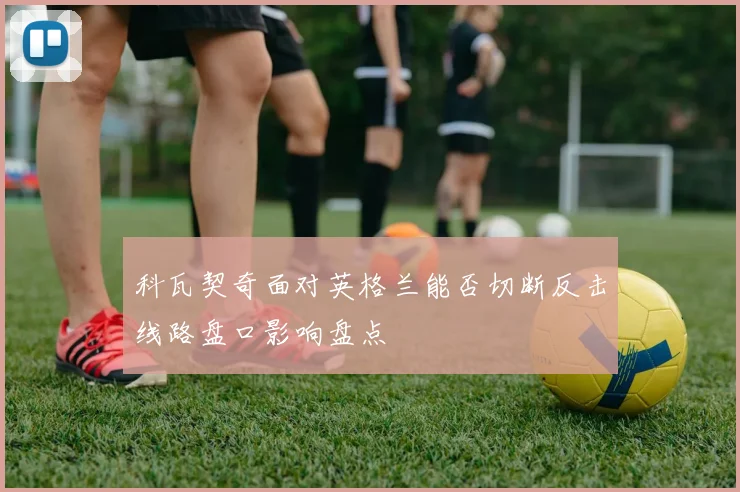 科瓦契奇面对英格兰能否切断反击线路盘口影响盘点
