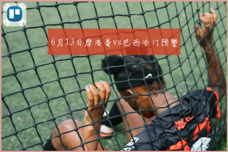 6月13日摩洛哥vs巴西冷门预警