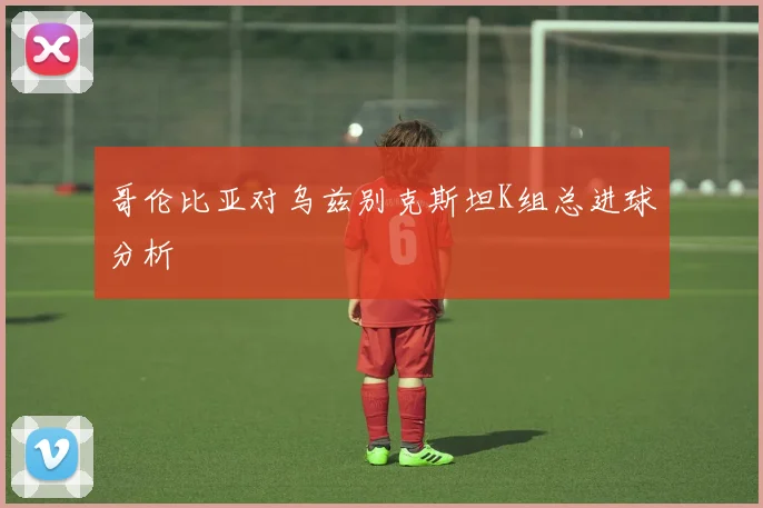 哥伦比亚对乌兹别克斯坦K组总进球分析