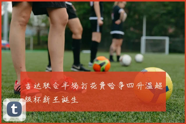 吉达联合半场打花费哈争四升温超级杯新王诞生