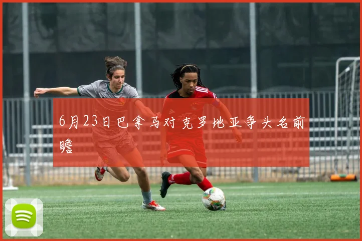 6月23日巴拿马对克罗地亚争头名前瞻