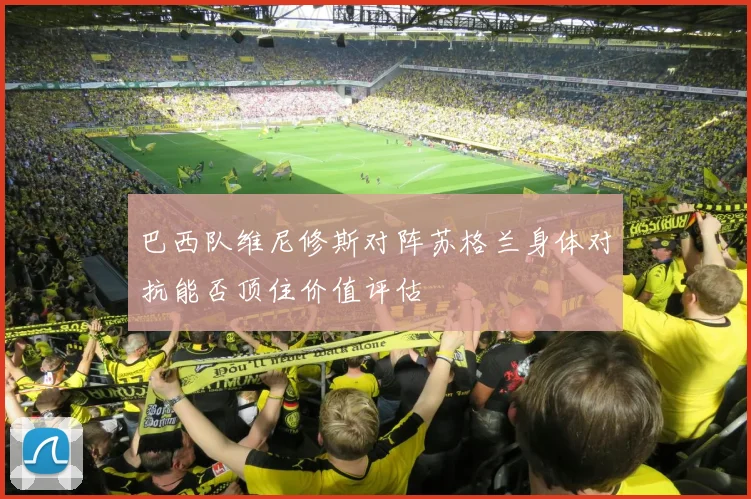 巴西队维尼修斯对阵苏格兰身体对抗能否顶住价值评估