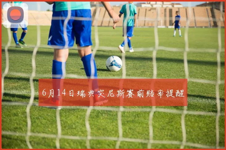 6月14日瑞典突尼斯赛前赔率提醒