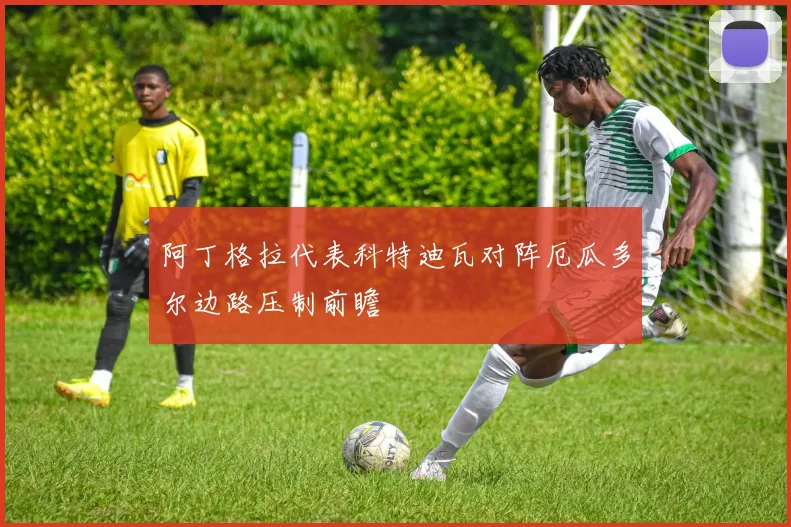 阿丁格拉代表科特迪瓦对阵厄瓜多尔边路压制前瞻