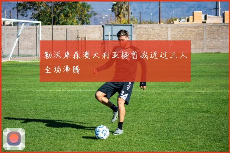 勒沃库森澳大利亚榜首战连过三人全场沸腾
