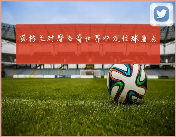 苏格兰对摩洛哥世界杯定位球看点
