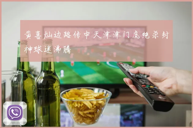 黄喜灿边路传中天津津门虎绝杀封神球迷沸腾