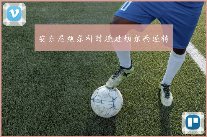 安东尼绝杀补时连进切尔西逆转