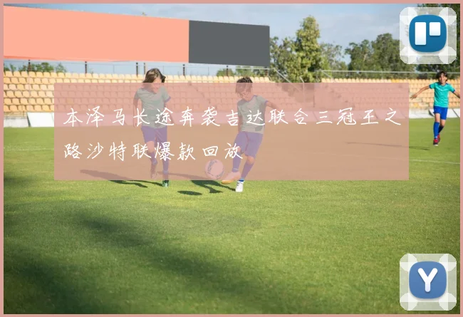 本泽马长途奔袭吉达联合三冠王之路沙特联爆款回放