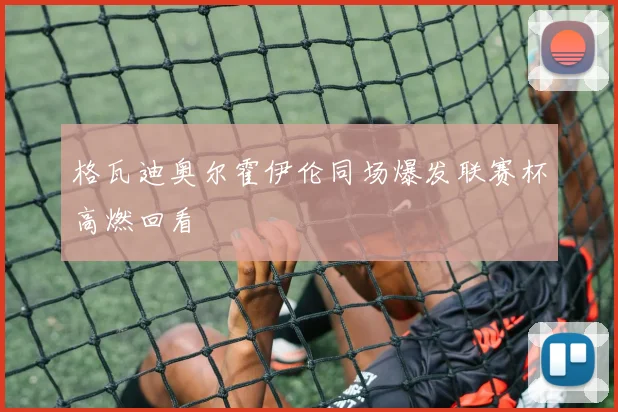格瓦迪奥尔霍伊伦同场爆发联赛杯高燃回看