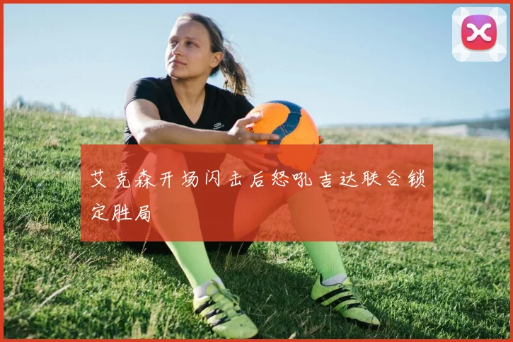 艾克森开场闪击后怒吼吉达联合锁定胜局