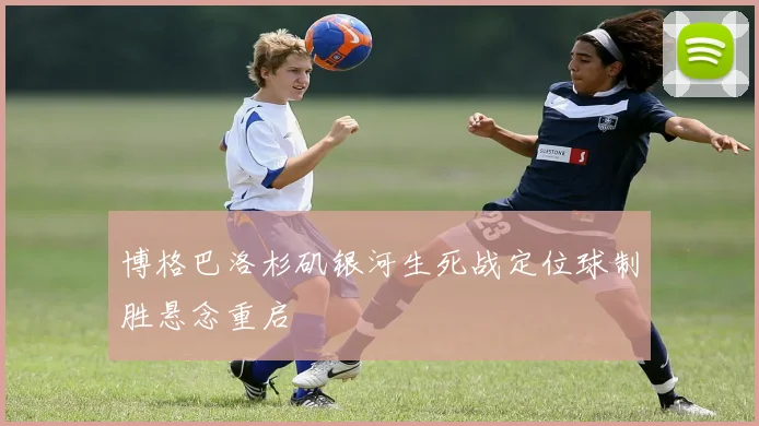 博格巴洛杉矶银河生死战定位球制胜悬念重启