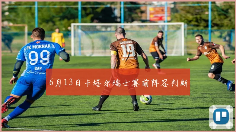 6月13日卡塔尔瑞士赛前阵容判断
