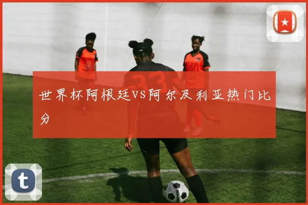 世界杯阿根廷vs阿尔及利亚热门比分