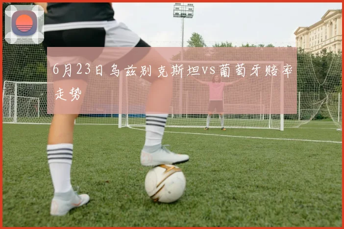 6月23日乌兹别克斯坦vs葡萄牙赔率走势