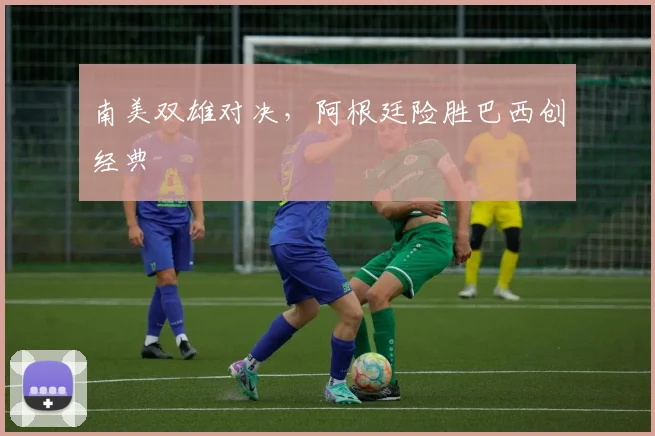 南美双雄对决，阿根廷险胜巴西创经典