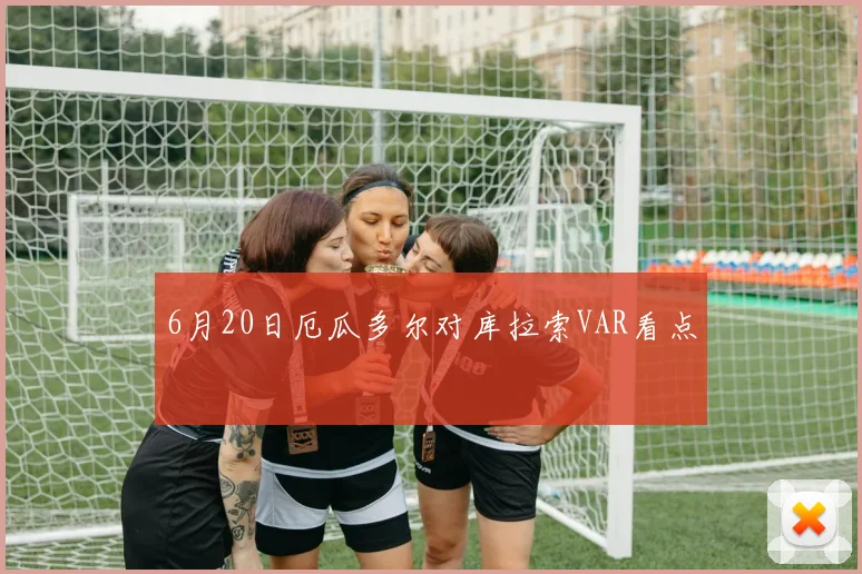 6月20日厄瓜多尔对库拉索VAR看点