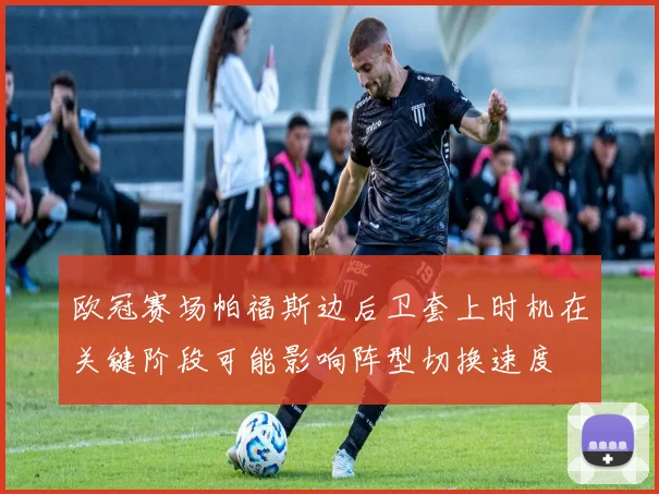 欧冠赛场帕福斯边后卫套上时机在关键阶段可能影响阵型切换速度