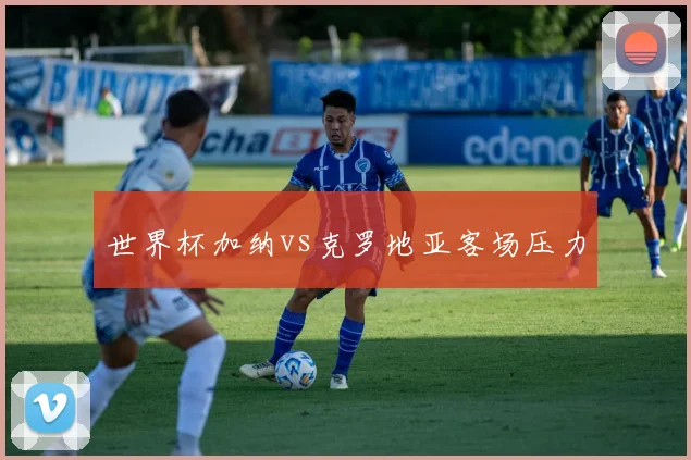 世界杯加纳vs克罗地亚客场压力