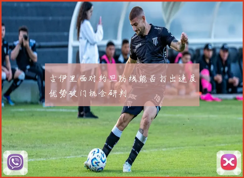 古伊里面对约旦防线能否打出速度优势破门机会研判