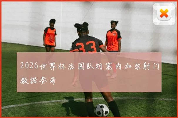 2026世界杯法国队对塞内加尔射门数据参考