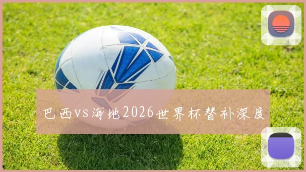 巴西vs海地2026世界杯替补深度