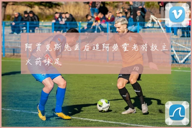 阿贾克斯先丢后追阿劳霍老将救主火药味足