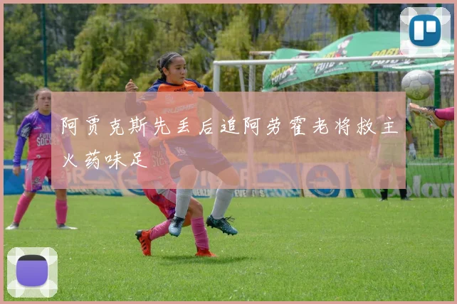 阿贾克斯先丢后追阿劳霍老将救主火药味足