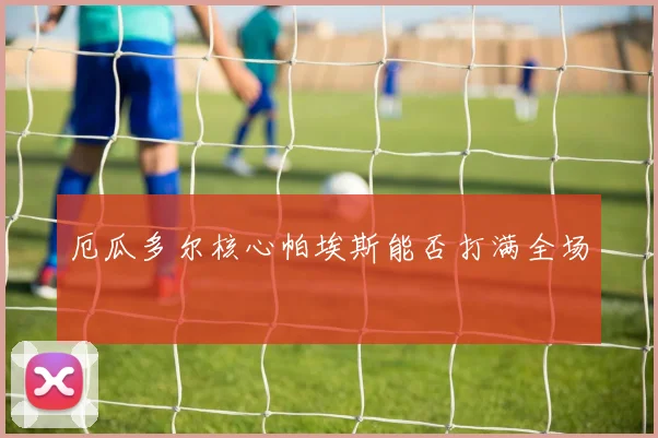 厄瓜多尔核心帕埃斯能否打满全场