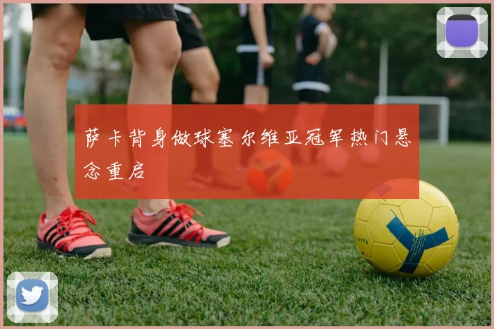 萨卡背身做球塞尔维亚冠军热门悬念重启