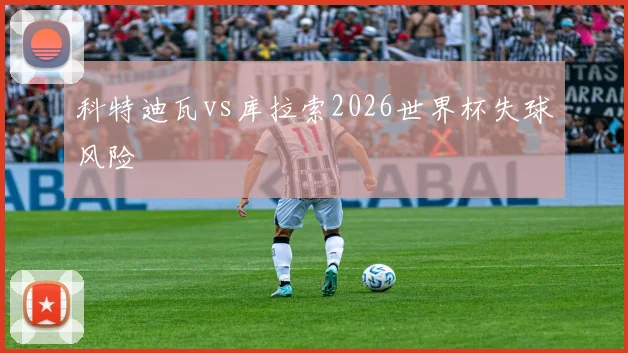 科特迪瓦vs库拉索2026世界杯失球风险
