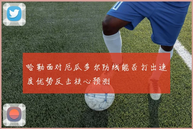 哈勒面对厄瓜多尔防线能否打出速度优势反击核心预测