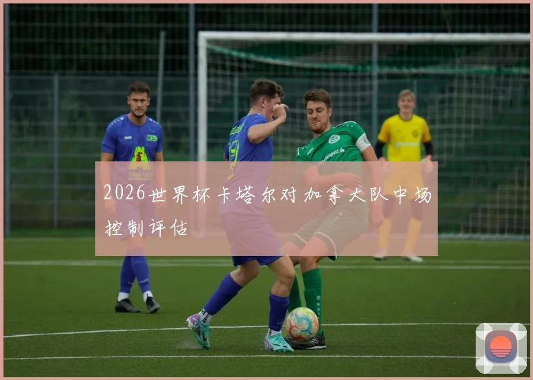 2026世界杯卡塔尔对加拿大队中场控制评估