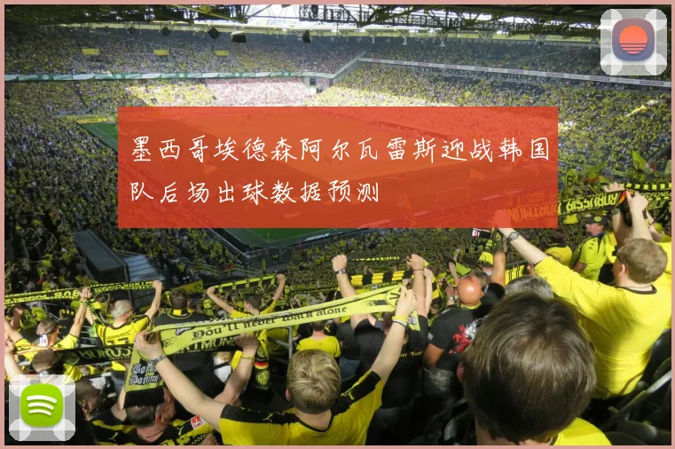 墨西哥埃德森阿尔瓦雷斯迎战韩国队后场出球数据预测