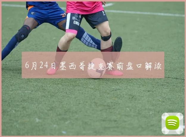 6月24日墨西哥捷克赛前盘口解读