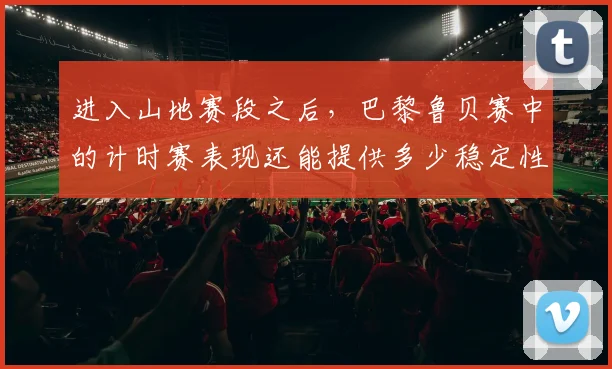 进入山地赛段之后，巴黎鲁贝赛中的计时赛表现还能提供多少稳定性
