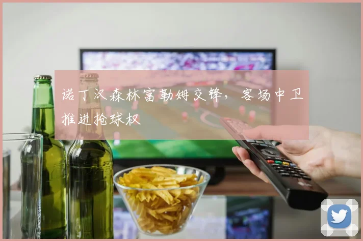 诺丁汉森林富勒姆交锋，客场中卫推进抢球权