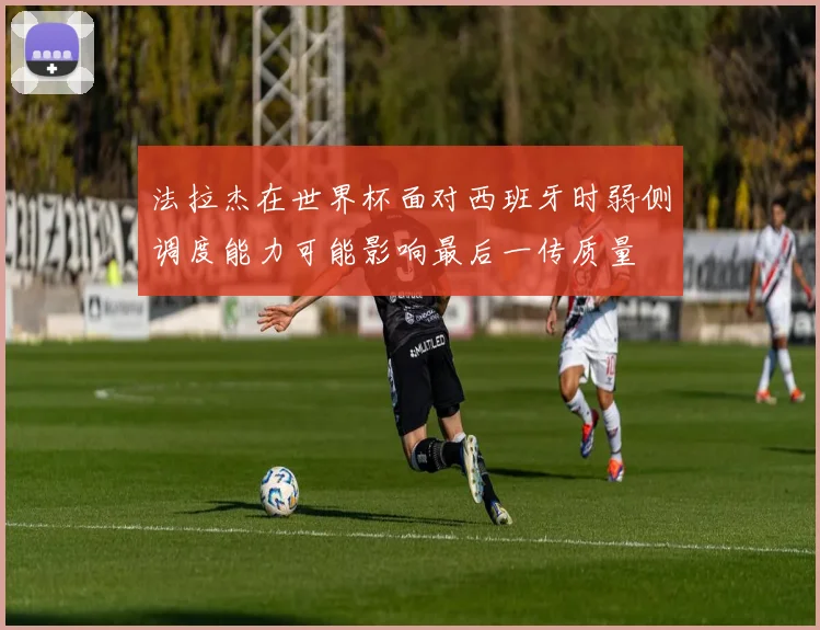法拉杰在世界杯面对西班牙时弱侧调度能力可能影响最后一传质量