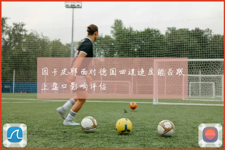 因卡皮耶面对德国回追速度能否跟上盘口影响评估