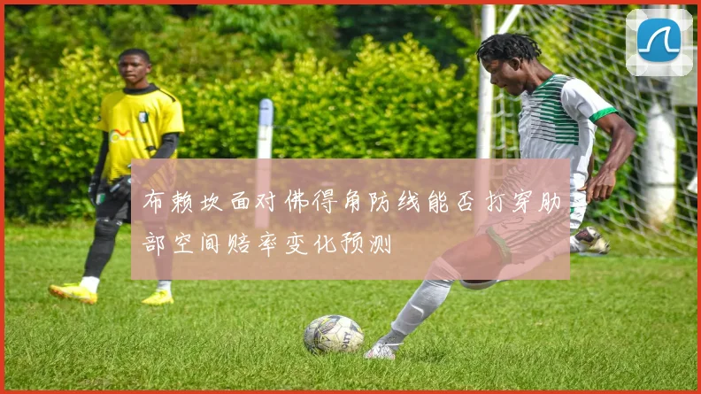 布赖坎面对佛得角防线能否打穿肋部空间赔率变化预测