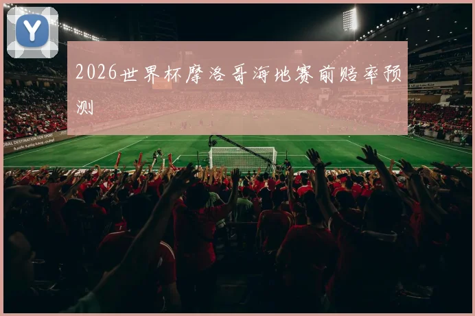 2026世界杯摩洛哥海地赛前赔率预测