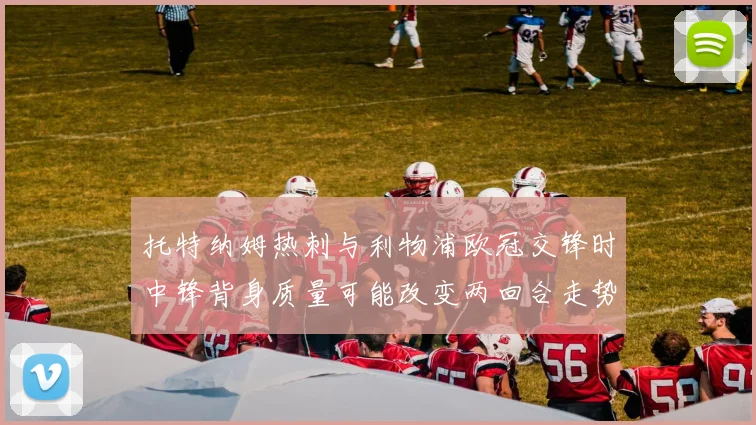 托特纳姆热刺与利物浦欧冠交锋时中锋背身质量可能改变两回合走势