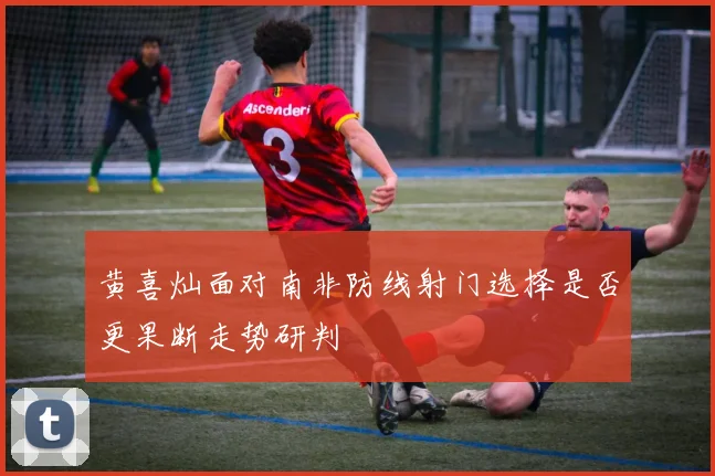 黄喜灿面对南非防线射门选择是否更果断走势研判