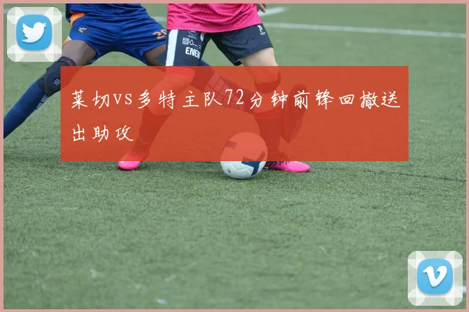 莱切vs多特主队72分钟前锋回撤送出助攻